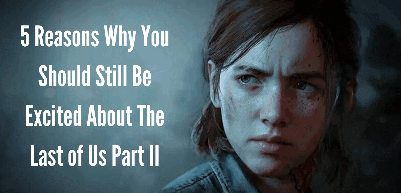 Top 5 Reasons To Be Excited About The Last of Us Part II